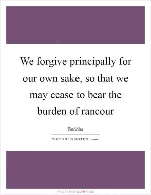 We forgive principally for our own sake, so that we may cease to bear the burden of rancour Picture Quote #1
