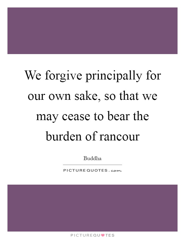 We forgive principally for our own sake, so that we may cease to bear the burden of rancour Picture Quote #1