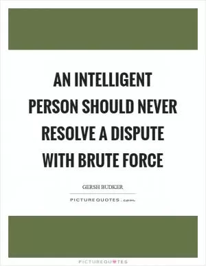 An intelligent person should never resolve a dispute with brute force Picture Quote #1
