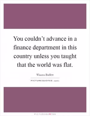 You couldn’t advance in a finance department in this country unless you taught that the world was flat Picture Quote #1