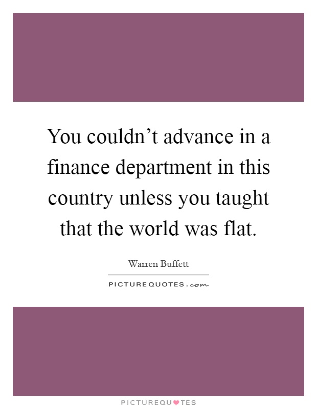You couldn't advance in a finance department in this country unless you taught that the world was flat Picture Quote #1