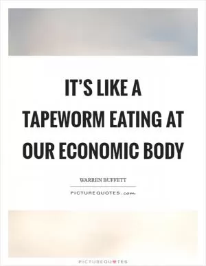 It’s like a tapeworm eating at our economic body Picture Quote #1