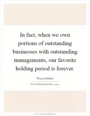 In fact, when we own portions of outstanding businesses with outstanding managements, our favorite holding period is forever Picture Quote #1