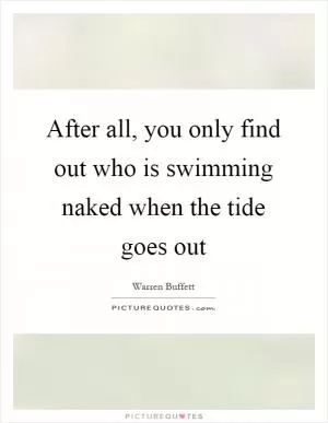 After all, you only find out who is swimming naked when the tide goes out Picture Quote #1