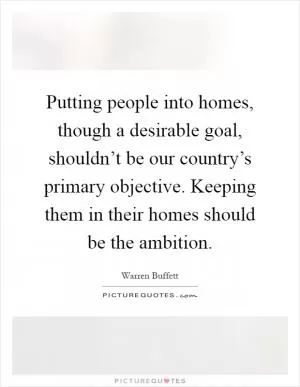 Putting people into homes, though a desirable goal, shouldn’t be our country’s primary objective. Keeping them in their homes should be the ambition Picture Quote #1