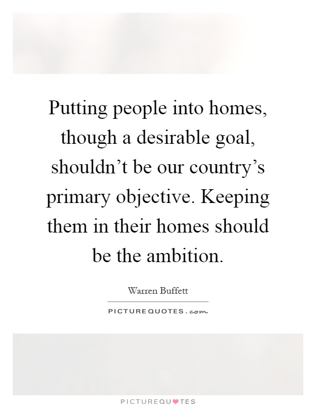 Putting people into homes, though a desirable goal, shouldn't be our country's primary objective. Keeping them in their homes should be the ambition Picture Quote #1