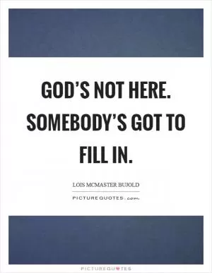 God’s not here. Somebody’s got to fill in Picture Quote #1