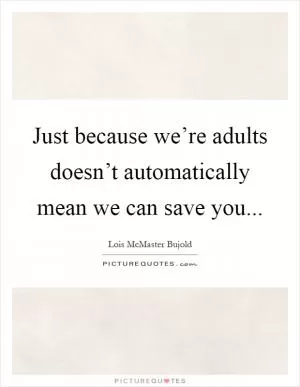 Just because we’re adults doesn’t automatically mean we can save you Picture Quote #1