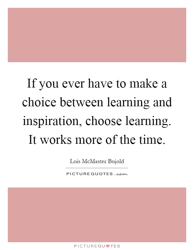 If you ever have to make a choice between learning and inspiration, choose learning. It works more of the time Picture Quote #1