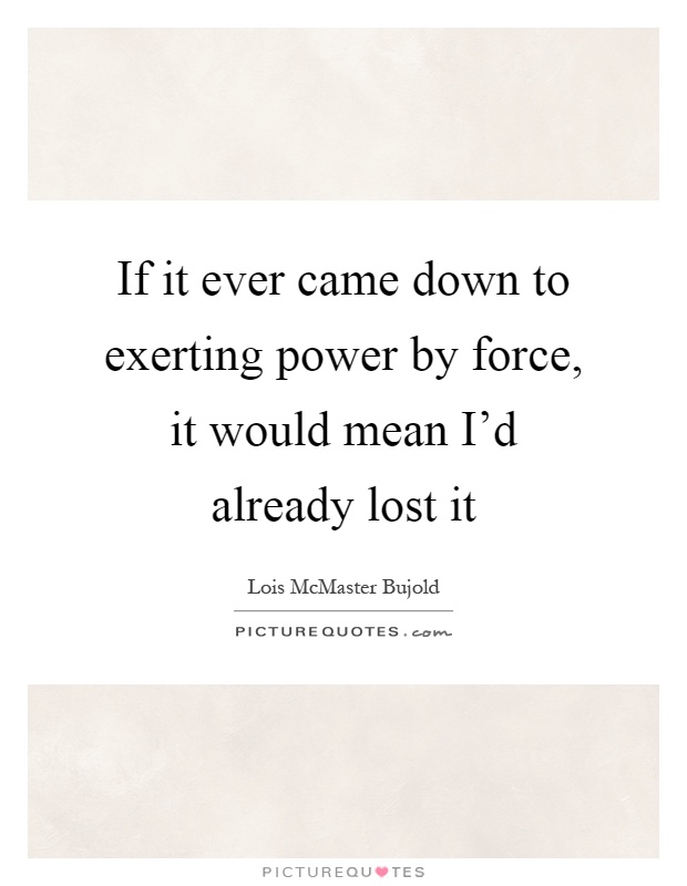 If it ever came down to exerting power by force, it would mean I'd already lost it Picture Quote #1