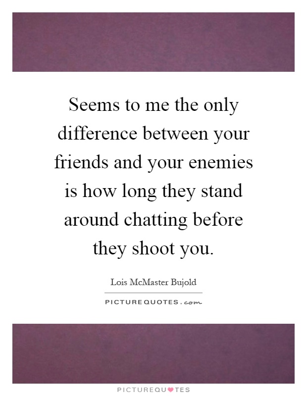 Seems to me the only difference between your friends and your enemies is how long they stand around chatting before they shoot you Picture Quote #1