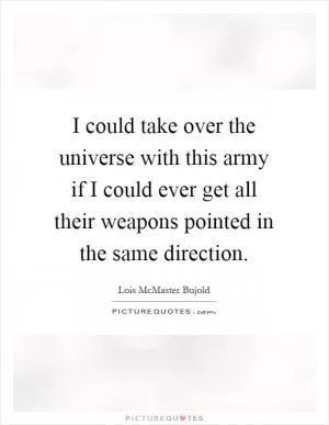 I could take over the universe with this army if I could ever get all their weapons pointed in the same direction Picture Quote #1