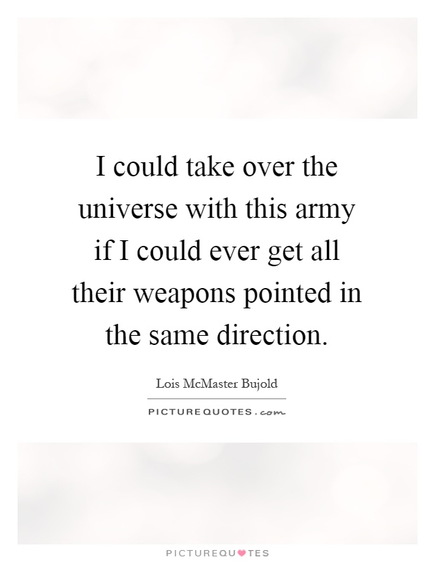 I could take over the universe with this army if I could ever get all their weapons pointed in the same direction Picture Quote #1