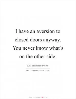 I have an aversion to closed doors anyway. You never know what’s on the other side Picture Quote #1
