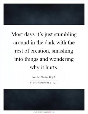 Most days it’s just stumbling around in the dark with the rest of creation, smashing into things and wondering why it hurts Picture Quote #1