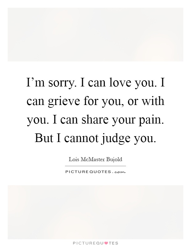 I'm sorry. I can love you. I can grieve for you, or with you. I can share your pain. But I cannot judge you Picture Quote #1