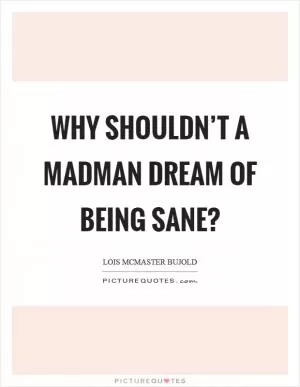 Why shouldn’t a madman dream of being sane? Picture Quote #1