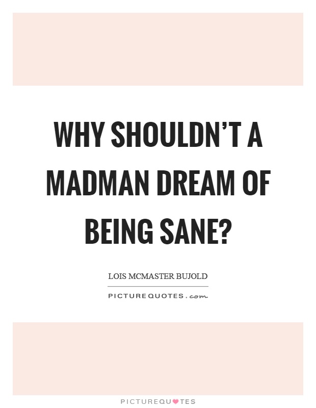 Why shouldn't a madman dream of being sane? Picture Quote #1