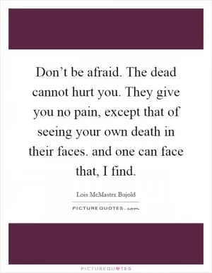 Don’t be afraid. The dead cannot hurt you. They give you no pain, except that of seeing your own death in their faces. and one can face that, I find Picture Quote #1