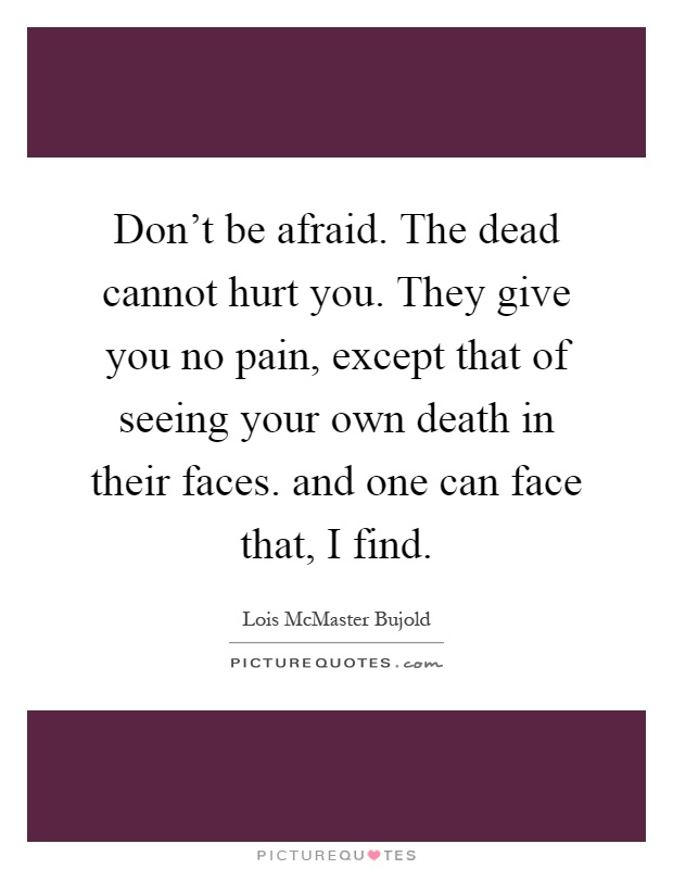Don't be afraid. The dead cannot hurt you. They give you no pain, except that of seeing your own death in their faces. and one can face that, I find Picture Quote #1