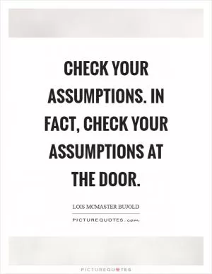 Check your assumptions. In fact, check your assumptions at the door Picture Quote #1