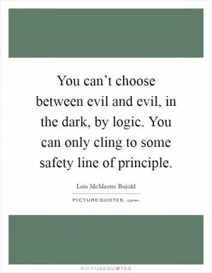 You can’t choose between evil and evil, in the dark, by logic. You can only cling to some safety line of principle Picture Quote #1
