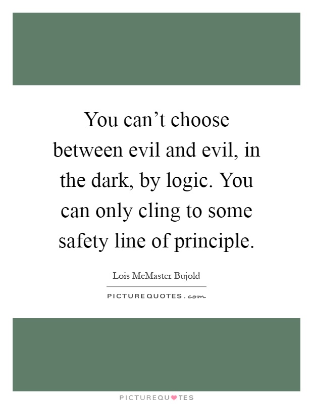 You can't choose between evil and evil, in the dark, by logic. You can only cling to some safety line of principle Picture Quote #1