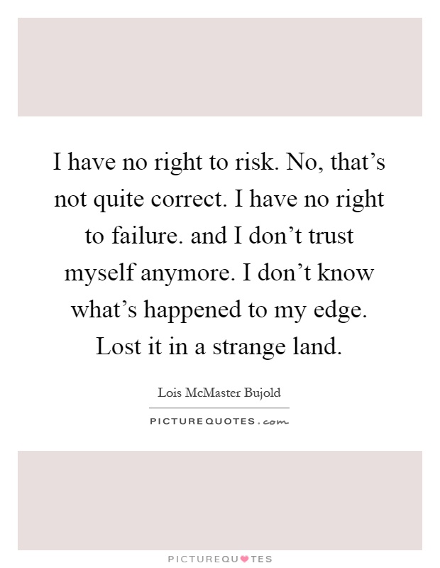 I have no right to risk. No, that's not quite correct. I have no right to failure. and I don't trust myself anymore. I don't know what's happened to my edge. Lost it in a strange land Picture Quote #1