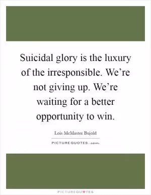 Suicidal glory is the luxury of the irresponsible. We’re not giving up. We’re waiting for a better opportunity to win Picture Quote #1