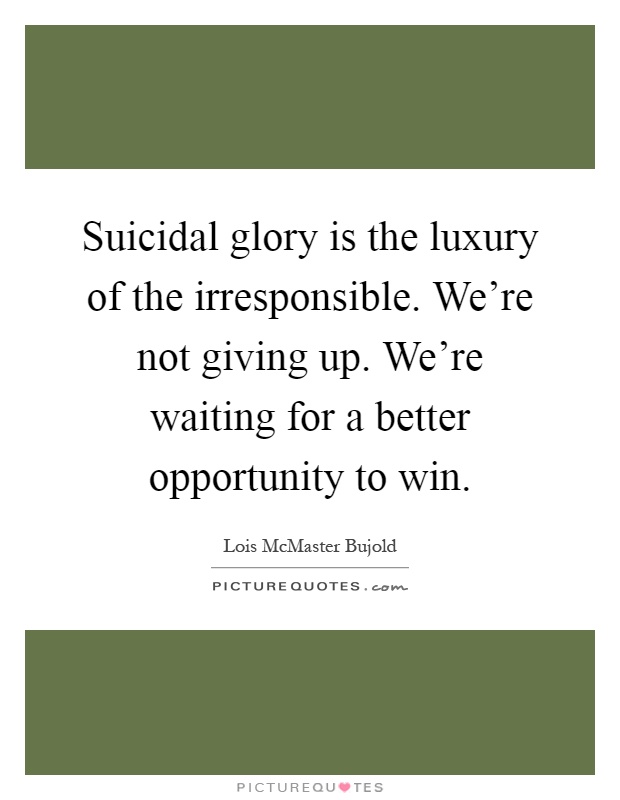 Suicidal glory is the luxury of the irresponsible. We're not giving up. We're waiting for a better opportunity to win Picture Quote #1