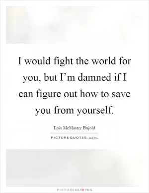 I would fight the world for you, but I’m damned if I can figure out how to save you from yourself Picture Quote #1