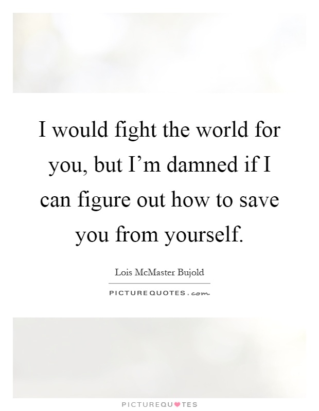 I would fight the world for you, but I'm damned if I can figure out how to save you from yourself Picture Quote #1