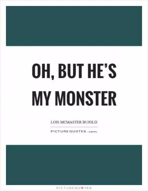 Oh, but he’s my monster Picture Quote #1