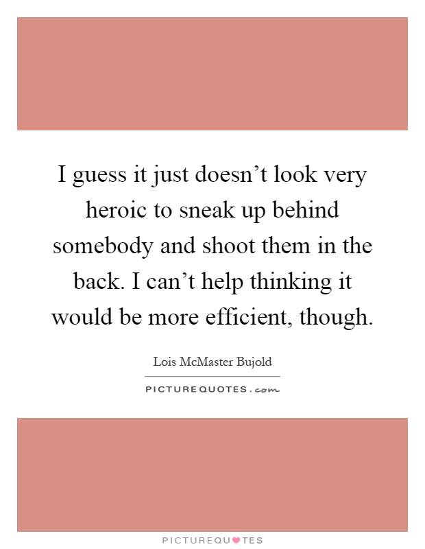 I guess it just doesn't look very heroic to sneak up behind somebody and shoot them in the back. I can't help thinking it would be more efficient, though Picture Quote #1