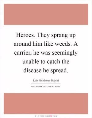 Heroes. They sprang up around him like weeds. A carrier, he was seemingly unable to catch the disease he spread Picture Quote #1