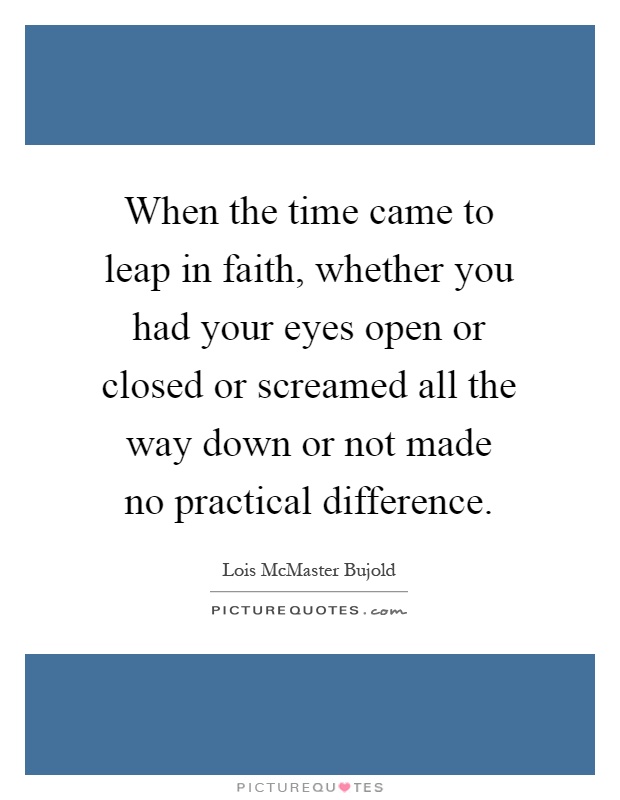When the time came to leap in faith, whether you had your eyes open or closed or screamed all the way down or not made no practical difference Picture Quote #1