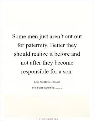 Some men just aren’t cut out for paternity. Better they should realize it before and not after they become responsible for a son Picture Quote #1