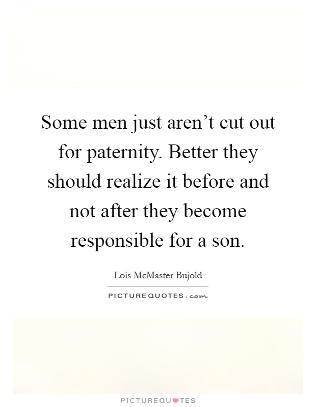 Some men just aren't cut out for paternity. Better they should realize it before and not after they become responsible for a son Picture Quote #1