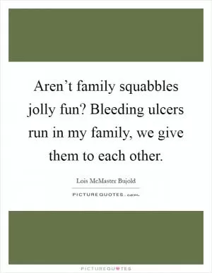 Aren’t family squabbles jolly fun? Bleeding ulcers run in my family, we give them to each other Picture Quote #1