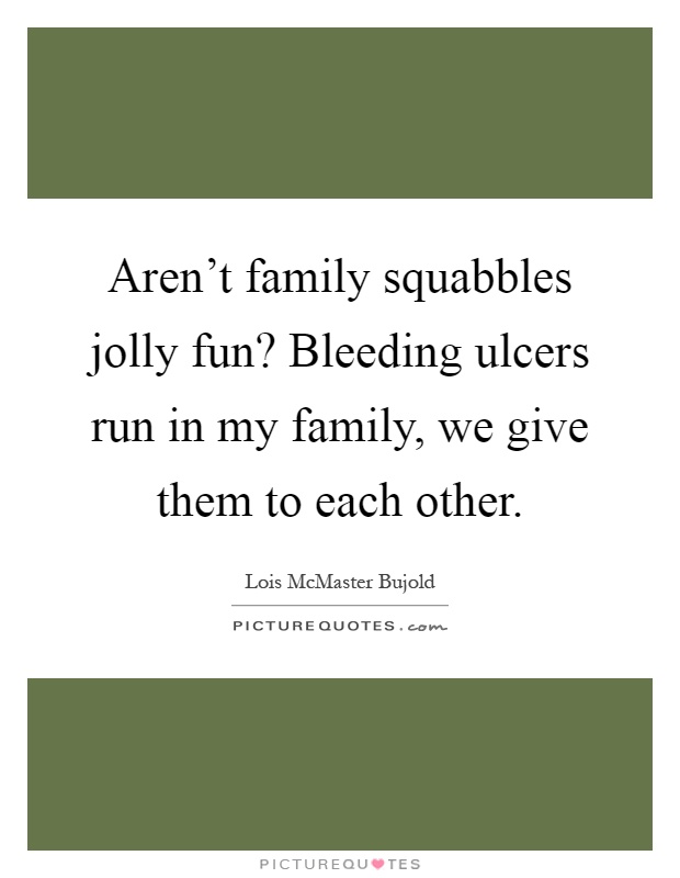 Aren't family squabbles jolly fun? Bleeding ulcers run in my family, we give them to each other Picture Quote #1