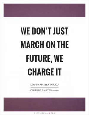 We don’t just march on the future, we charge it Picture Quote #1