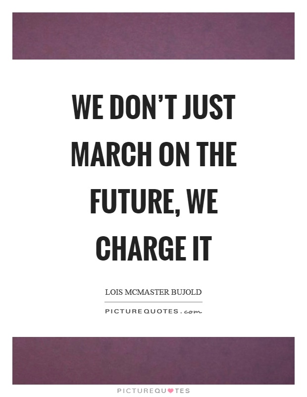 We don't just march on the future, we charge it Picture Quote #1