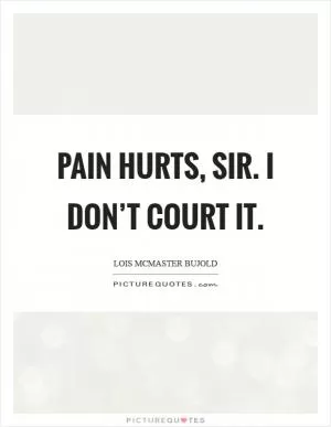 Pain hurts, sir. I don’t court it Picture Quote #1