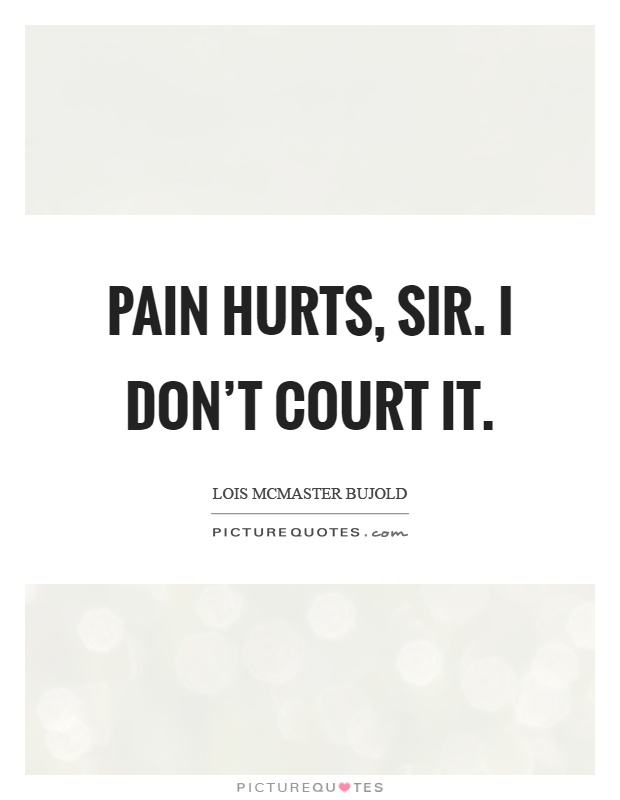 Pain hurts, sir. I don't court it Picture Quote #1