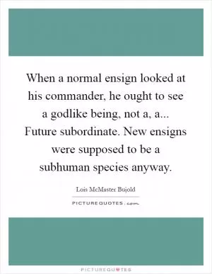 When a normal ensign looked at his commander, he ought to see a godlike being, not a, a... Future subordinate. New ensigns were supposed to be a subhuman species anyway Picture Quote #1