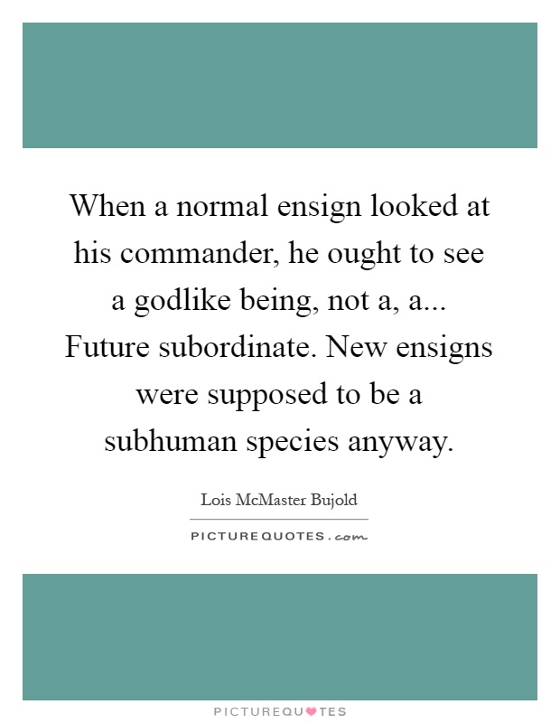 When a normal ensign looked at his commander, he ought to see a godlike being, not a, a... Future subordinate. New ensigns were supposed to be a subhuman species anyway Picture Quote #1