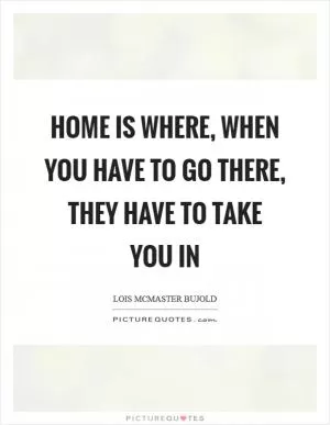 Home is where, when you have to go there, they have to take you in Picture Quote #1