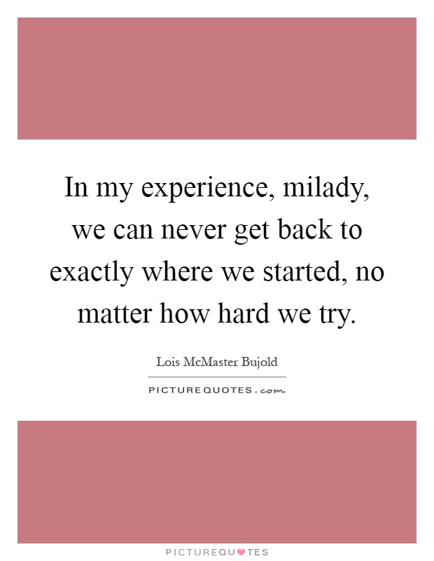 In my experience, milady, we can never get back to exactly where we started, no matter how hard we try Picture Quote #1