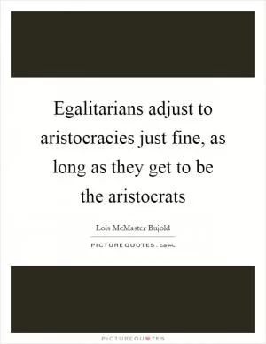 Egalitarians adjust to aristocracies just fine, as long as they get to be the aristocrats Picture Quote #1