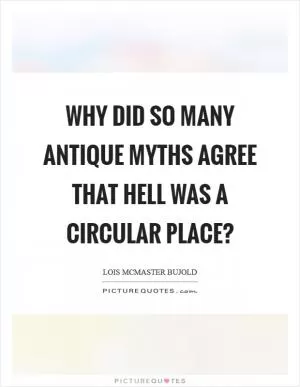 Why did so many antique myths agree that hell was a circular place? Picture Quote #1